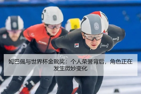 姆巴佩与世界杯金靴奖：个人荣誉背后，角色正在发生微妙变化
